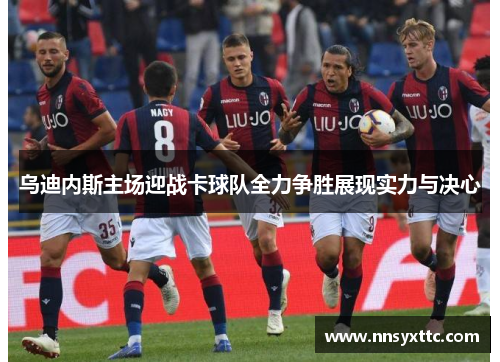 乌迪内斯主场迎战卡球队全力争胜展现实力与决心