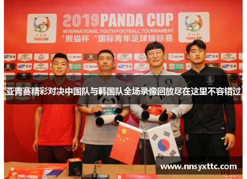 亚青赛精彩对决中国队与韩国队全场录像回放尽在这里不容错过