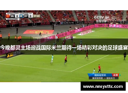 今晚都灵主场迎战国际米兰期待一场精彩对决的足球盛宴