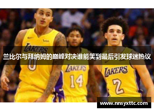 兰比尔与拜纳姆的巅峰对决谁能笑到最后引发球迷热议