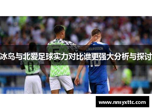冰岛与北爱足球实力对比谁更强大分析与探讨