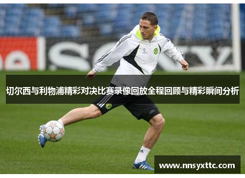 切尔西与利物浦精彩对决比赛录像回放全程回顾与精彩瞬间分析